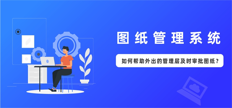 图纸管理系统，如何帮助外出的管理层及时审批图纸？